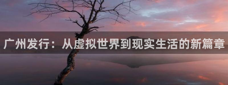 亿万28官网注册平台怎么样可靠吗：广州发行：从虚拟世界到现实生活的新篇章