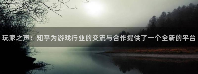 亿万28官网注册地址查询：玩家之声：知乎为游戏行业的交流与合作提供了一个全新的平台
