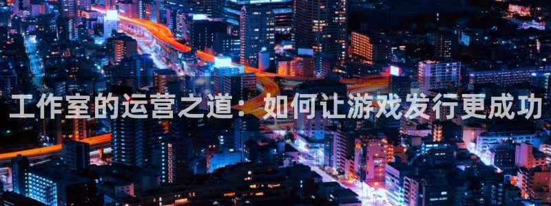 亿万28技术有限公司：工作室的运营之道：如何让游戏发行更成功