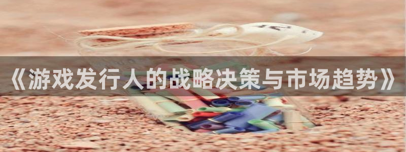 亿万28子书店：《游戏发行人的战略决策与市场趋势》