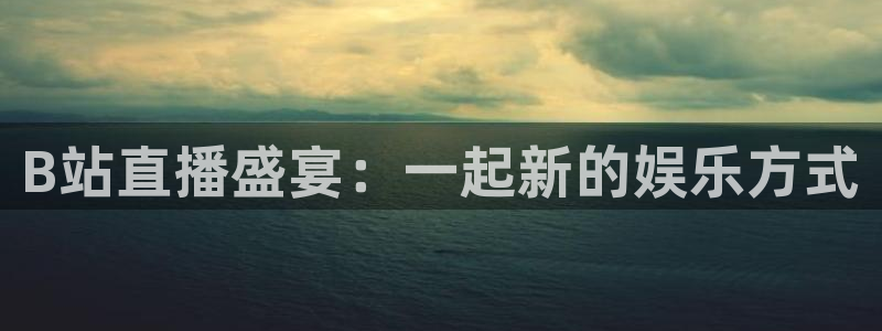蓝鲸鱼直播app：B站直播盛宴：一起新的娱乐方式