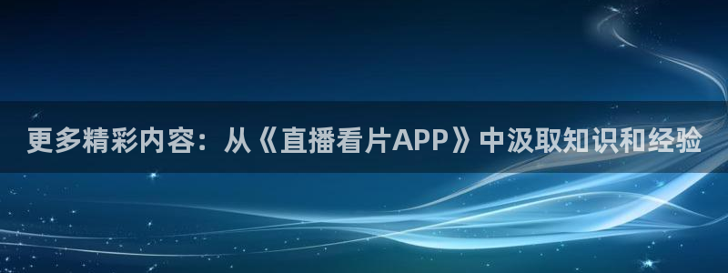 鲸鱼直播：更多精彩内容：从《直播看片APP》中汲取知识和经验