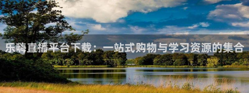 鲸鱼体育直播免费观看：乐嗨直播平台下载：一站式购物与学习资源的集合
