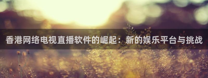 下载鲸鱼体育直播：香港网络电视直播软件的崛起：新的娱乐平台与挑战