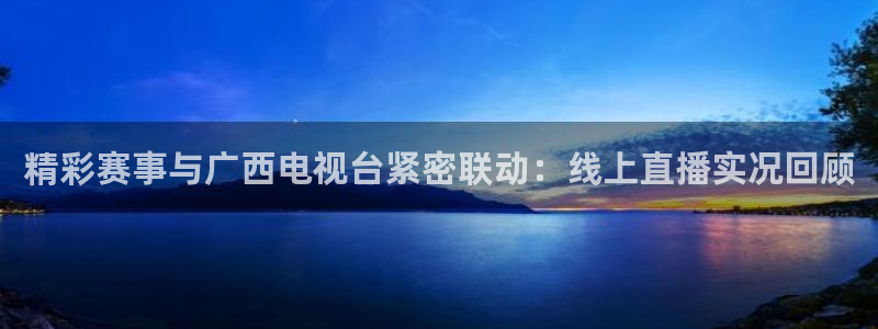鲸鱼体育直播下载最新版：精彩赛事与广西电视台紧密联动：线上直播实况回顾